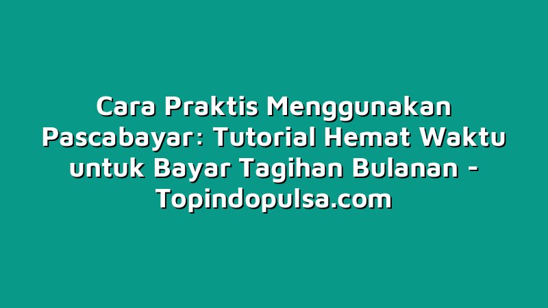 Cara Praktis Menggunakan Pascabayar: Tutorial Hemat Waktu untuk Bayar Tagihan Bulanan