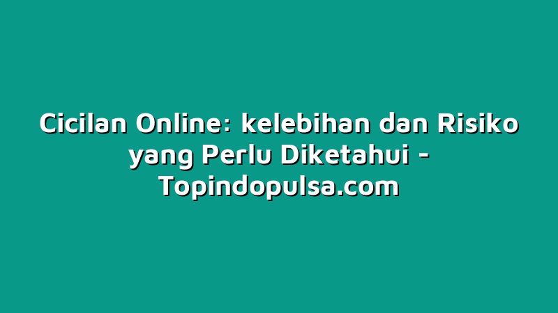 Cicilan Online: kelebihan dan Risiko yang Perlu Diketahui