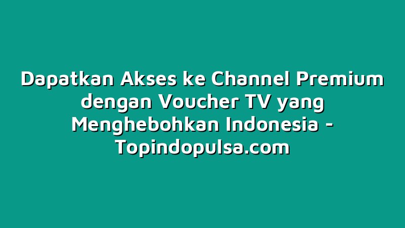 Dapatkan Akses ke Channel Premium dengan Voucher TV yang Menghebohkan Indonesia
