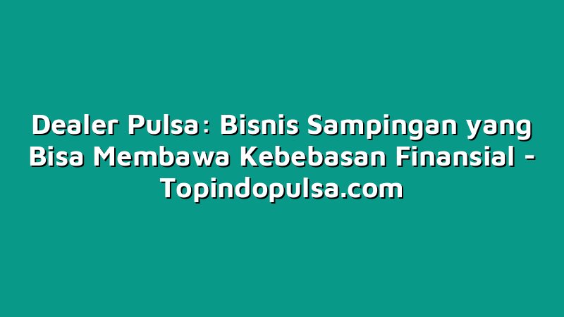 Dealer Pulsa: Bisnis Sampingan yang Bisa Membawa Kebebasan Finansial