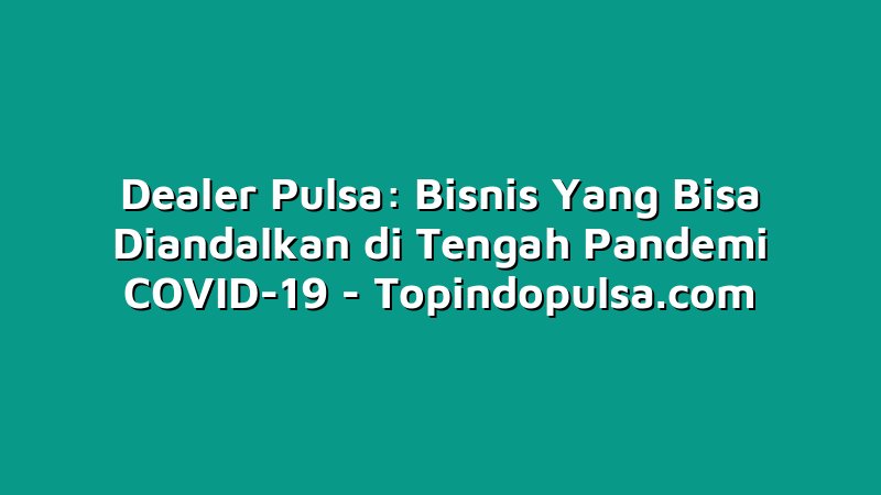 Dealer Pulsa: Bisnis Yang Bisa Diandalkan di Tengah Pandemi COVID-19