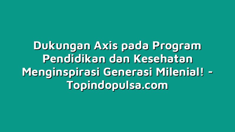 Dukungan Axis pada Program Pendidikan dan Kesehatan Menginspirasi Generasi Milenial!