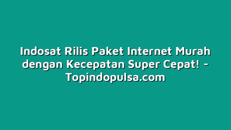 Indosat Rilis Paket Internet Murah dengan Kecepatan Super Cepat!