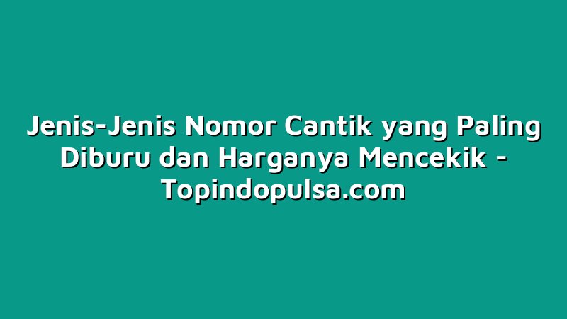 Jenis-Jenis Nomor Cantik yang Paling Diburu dan Harganya Mencekik