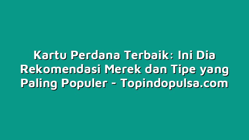 Kartu Perdana Terbaik: Ini Dia Rekomendasi Merek dan Tipe yang Paling Populer