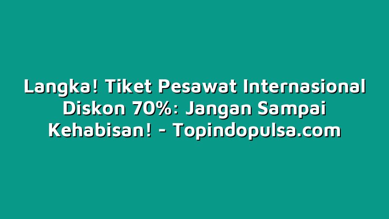 Langka! Tiket Pesawat Internasional Diskon 70%: Jangan Sampai Kehabisan!