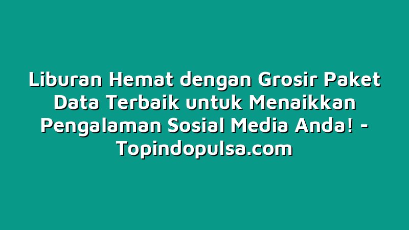 Liburan Hemat dengan Grosir Paket Data Terbaik untuk Menaikkan Pengalaman Sosial Media Anda!