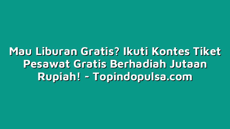 Mau Liburan Gratis? Ikuti Kontes Tiket Pesawat Gratis Berhadiah Jutaan Rupiah!