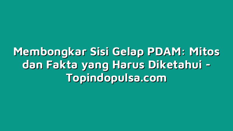 Membongkar Sisi Gelap PDAM: Mitos dan Fakta yang Harus Diketahui