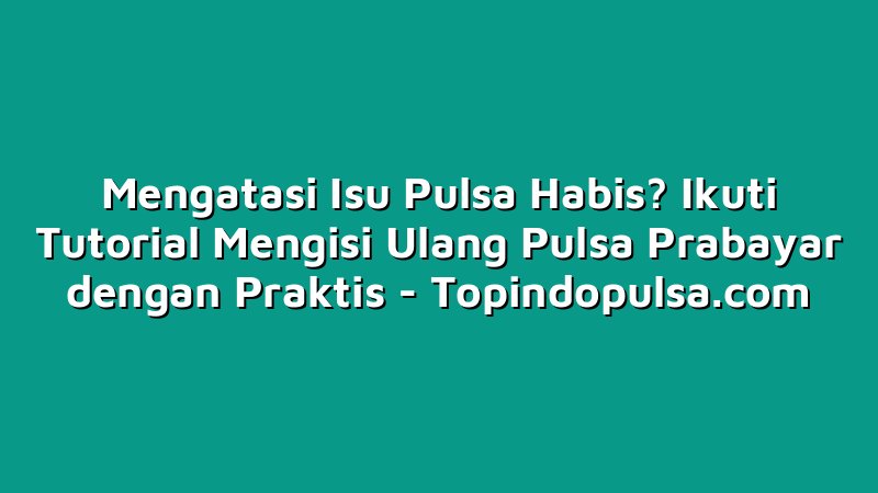 Mengatasi Isu Pulsa Habis? Ikuti Tutorial Mengisi Ulang Pulsa Prabayar dengan Praktis