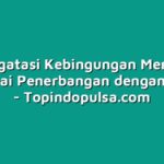Mengatasi Kebingungan Memilih Maskapai Penerbangan dengan Mudah
