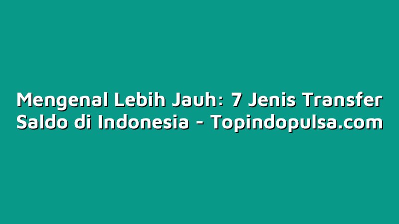 Mengenal Lebih Jauh: 7 Jenis Transfer Saldo di Indonesia