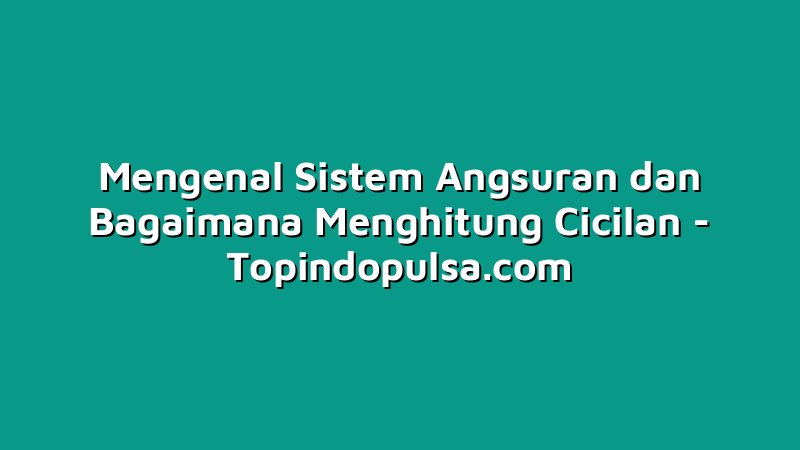 Mengenal Sistem Angsuran dan Bagaimana Menghitung Cicilan
