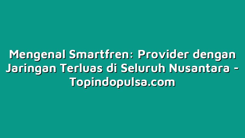Mengenal Smartfren: Provider dengan Jaringan Terluas di Seluruh Nusantara