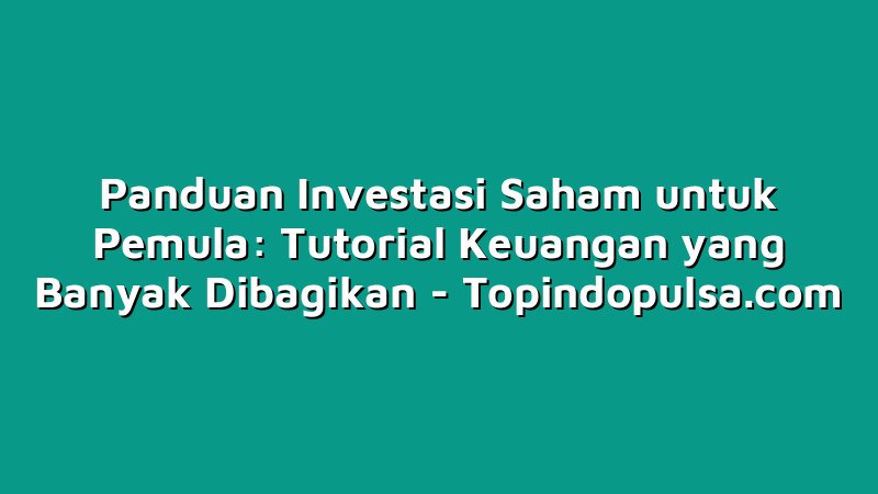 Panduan Investasi Saham untuk Pemula: Tutorial Keuangan yang Banyak Dibagikan