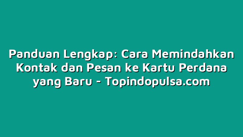 Panduan Lengkap: Cara Memindahkan Kontak dan Pesan ke Kartu Perdana yang Baru