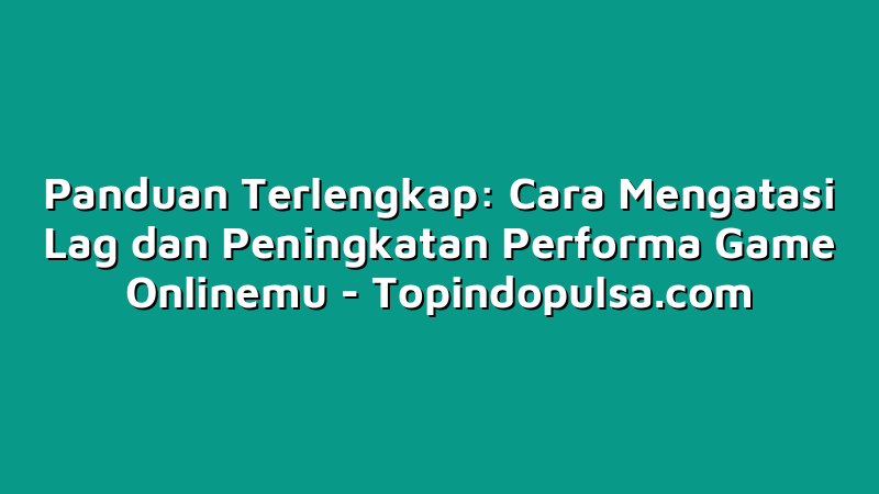Panduan Terlengkap: Cara Mengatasi Lag dan Peningkatan Performa Game Onlinemu