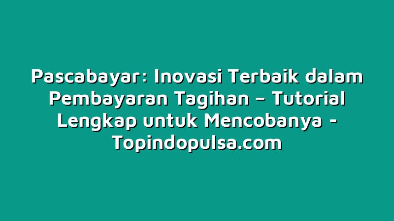Pascabayar: Inovasi Terbaik dalam Pembayaran Tagihan – Tutorial Lengkap untuk Mencobanya