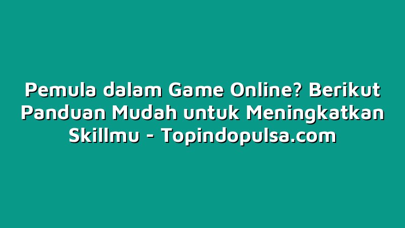 Pemula dalam Game Online? Berikut Panduan Mudah untuk Meningkatkan Skillmu
