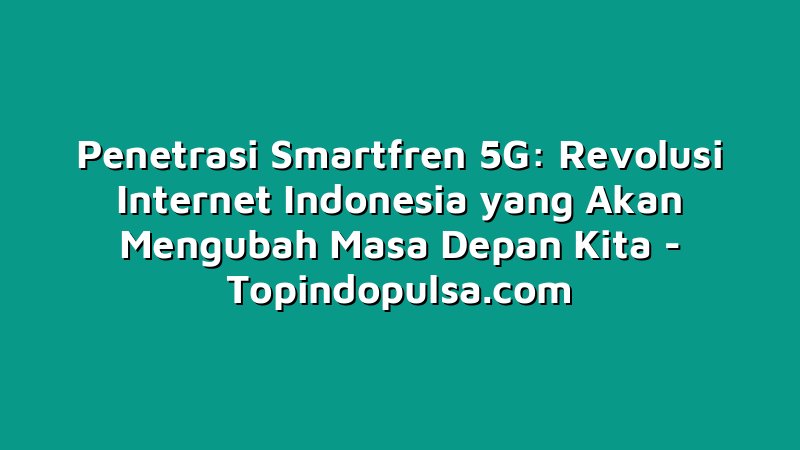 Penetrasi Smartfren 5G: Revolusi Internet Indonesia yang Akan Mengubah Masa Depan Kita