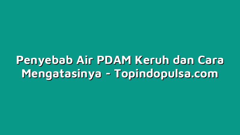 Penyebab Air PDAM Keruh dan Cara Mengatasinya