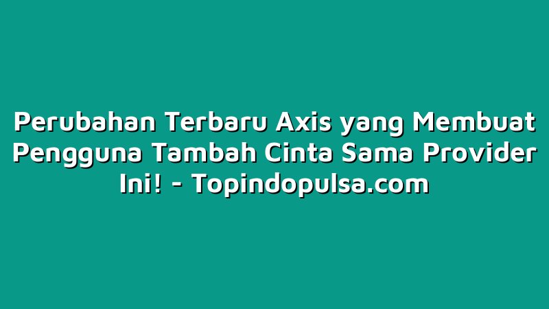 Perubahan Terbaru Axis yang Membuat Pengguna Tambah Cinta Sama Provider Ini!
