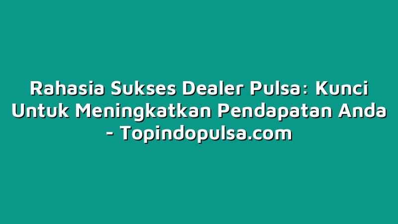 Rahasia Sukses Dealer Pulsa: Kunci Untuk Meningkatkan Pendapatan Anda