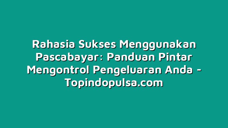 Rahasia Sukses Menggunakan Pascabayar: Panduan Pintar Mengontrol Pengeluaran Anda