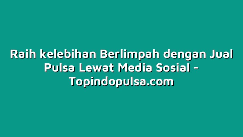 Raih kelebihan Berlimpah dengan Jual Pulsa Lewat Media Sosial