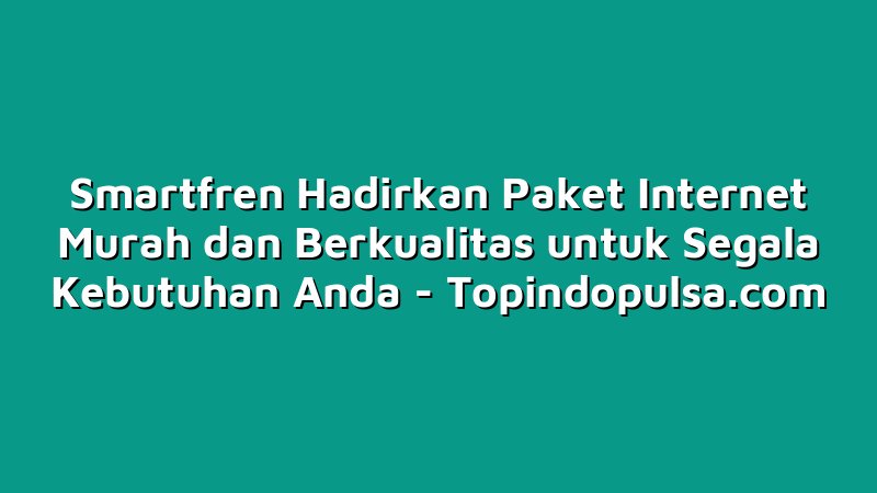 Smartfren Hadirkan Paket Internet Murah dan Berkualitas untuk Segala Kebutuhan Anda
