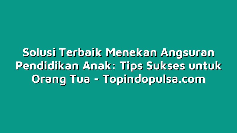 Solusi Terbaik Menekan Angsuran Pendidikan Anak: Tips Sukses untuk Orang Tua