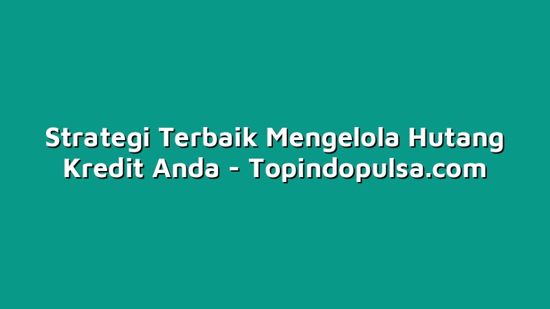 Strategi Terbaik Mengelola Hutang Kredit Anda