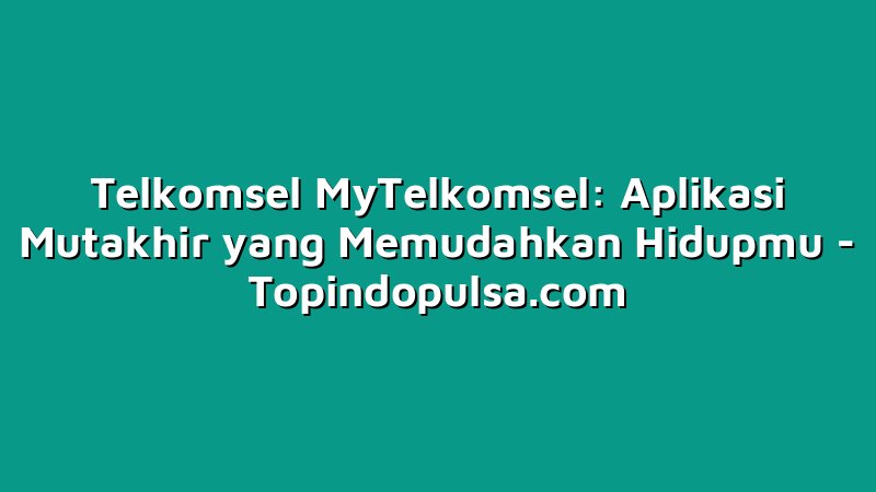 Telkomsel MyTelkomsel: Aplikasi Mutakhir yang Memudahkan Hidupmu