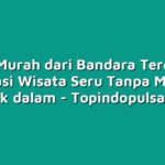 Tiket Murah dari Bandara Terdekat: Destinasi Wisata Seru Tanpa Merogoh Kocek dalam
