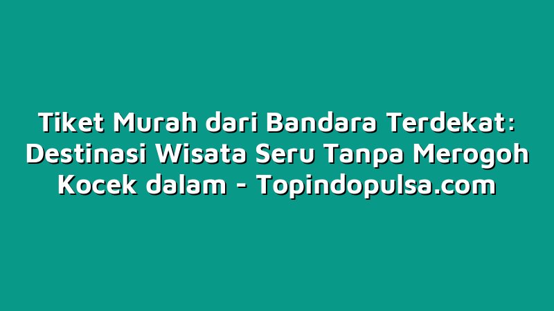 Tiket Murah dari Bandara Terdekat: Destinasi Wisata Seru Tanpa Merogoh Kocek dalam