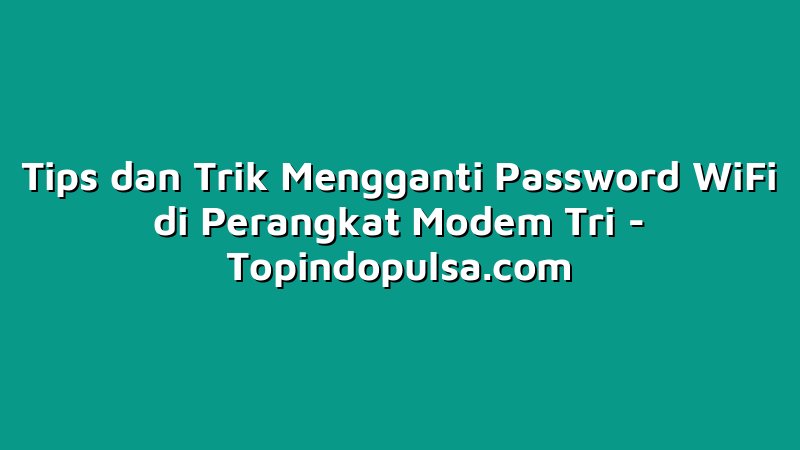 Tips dan Trik Mengganti Password WiFi di Perangkat Modem Tri