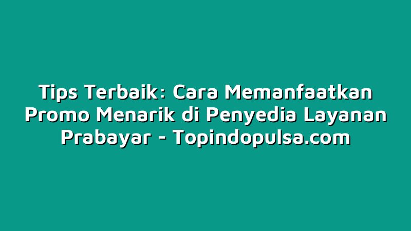 Tips Terbaik: Cara Memanfaatkan Promo Menarik di Penyedia Layanan Prabayar