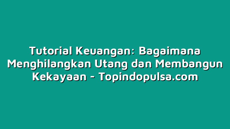 Tutorial Keuangan: Bagaimana Menghilangkan Utang dan Membangun Kekayaan