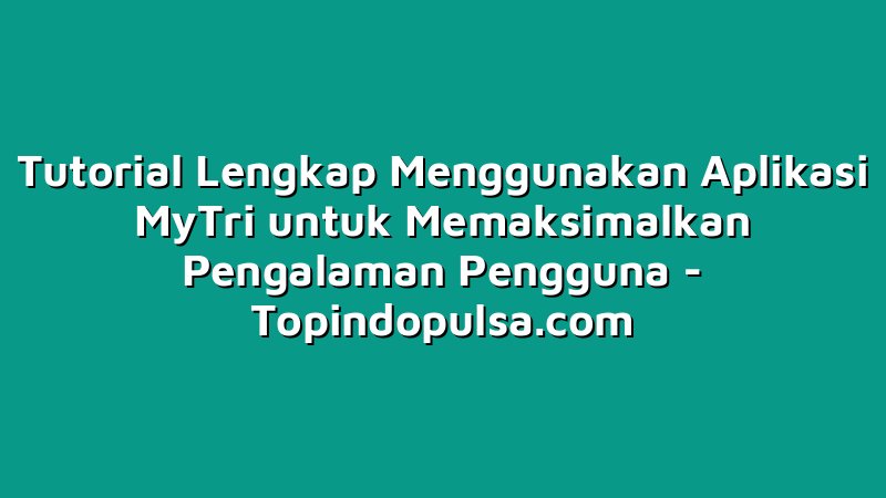 Tutorial Lengkap Menggunakan Aplikasi MyTri untuk Memaksimalkan Pengalaman Pengguna