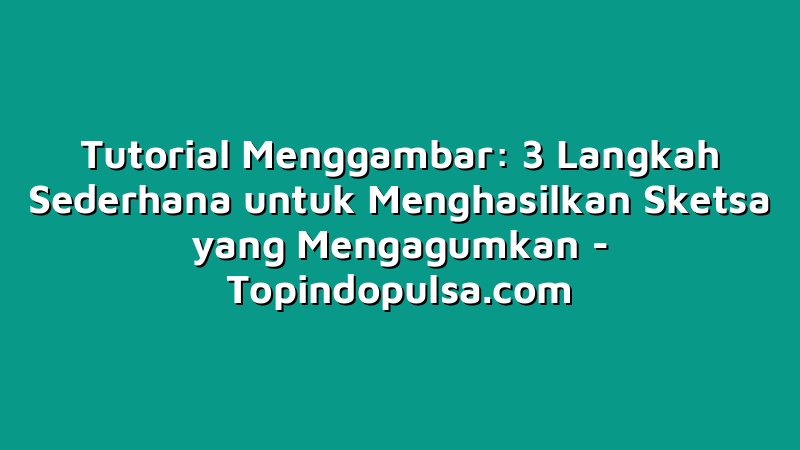 Tutorial Menggambar: 3 Langkah Sederhana untuk Menghasilkan Sketsa yang Mengagumkan