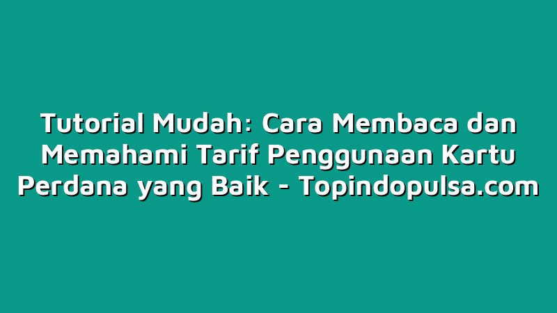 Tutorial Mudah: Cara Membaca dan Memahami Tarif Penggunaan Kartu Perdana yang Baik