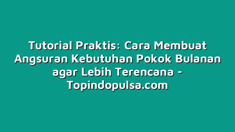 Tutorial Praktis: Cara Membuat Angsuran Kebutuhan Pokok Bulanan agar Lebih Terencana