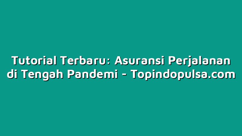 Tutorial Terbaru: Asuransi Perjalanan di Tengah Pandemi