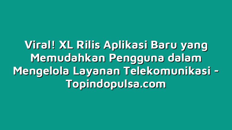 Viral! XL Rilis Aplikasi Baru yang Memudahkan Pengguna dalam Mengelola Layanan Telekomunikasi
