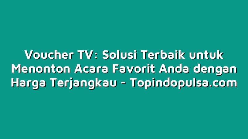 Voucher TV: Solusi Terbaik untuk Menonton Acara Favorit Anda dengan Harga Terjangkau