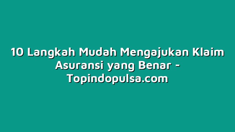10 Langkah Mudah Mengajukan Klaim Asuransi yang Benar
