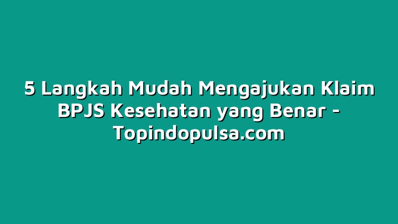 5 Langkah Mudah Mengajukan Klaim BPJS Kesehatan yang Benar