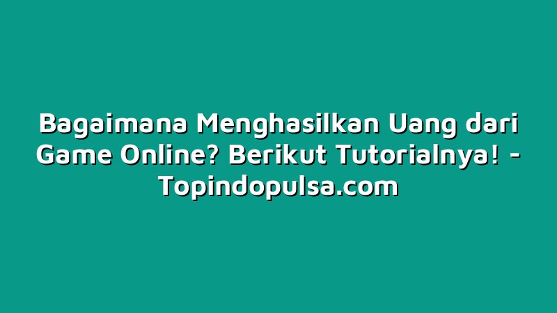 Bagaimana Menghasilkan Uang dari Game Online? Berikut Tutorialnya!