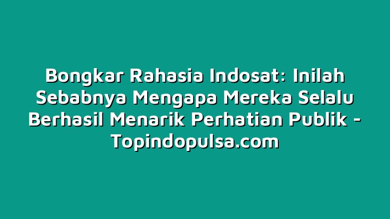 Bongkar Rahasia Indosat: Inilah Sebabnya Mengapa Mereka Selalu Berhasil Menarik Perhatian Publik