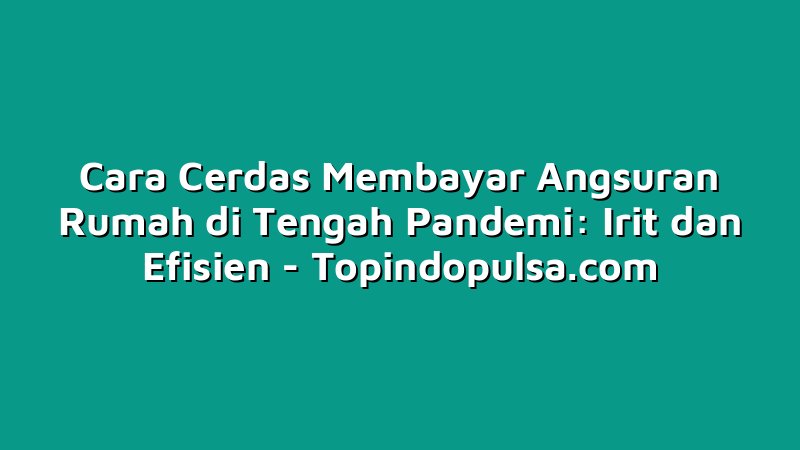 Cara Cerdas Membayar Angsuran Rumah di Tengah Pandemi: Irit dan Efisien